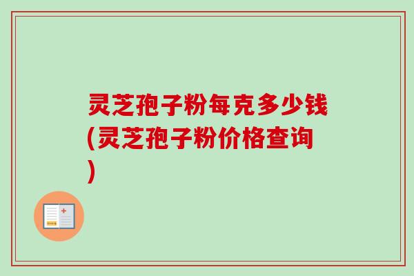灵芝孢子粉每克多少钱(灵芝孢子粉价格查询)-第1张图片-卓越灵芝孢子粉 灵芝孢子粉每克多少钱(灵芝孢子粉价格查询)-第1张图片-卓越灵芝孢子粉