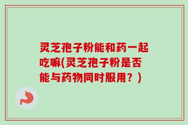 灵芝孢子粉能和药一起吃嘛(灵芝孢子粉是否能与药物同时服用?)-第1张图片-卓越灵芝孢子粉 灵芝孢子粉能和药一起吃嘛(灵芝孢子粉是否能与药物同时服用?)-第1张图片-卓越灵芝孢子粉