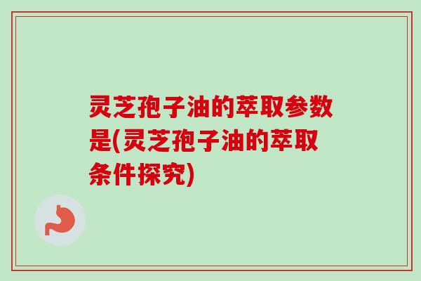 灵芝孢子油的萃取参数是(灵芝孢子油的萃取条件探究)-第1张图片-卓越灵芝孢子粉 灵芝孢子油的萃取参数是(灵芝孢子油的萃取条件探究)-第1张图片-卓越灵芝孢子粉