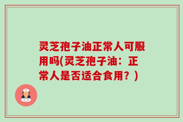 灵芝孢子油正常人可服用吗(灵芝孢子油：正常人是否适合食用？)-第1张图片-卓越灵芝孢子粉