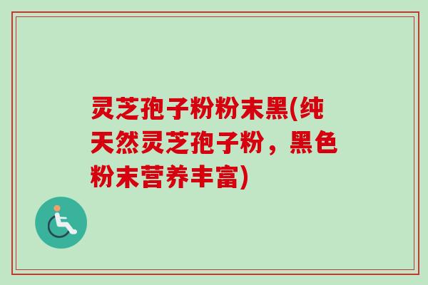 灵芝孢子粉粉末黑(纯天然灵芝孢子粉，黑色粉末营养丰富)-第1张图片-卓越灵芝孢子粉