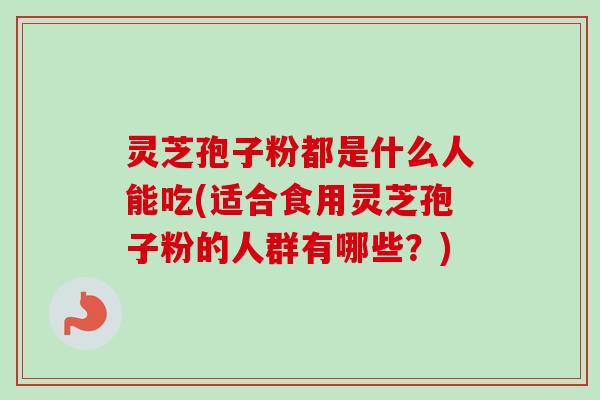 灵芝孢子粉都是什么人能吃(适合食用灵芝孢子粉的人群有哪些？)-第1张图片-卓越灵芝孢子粉