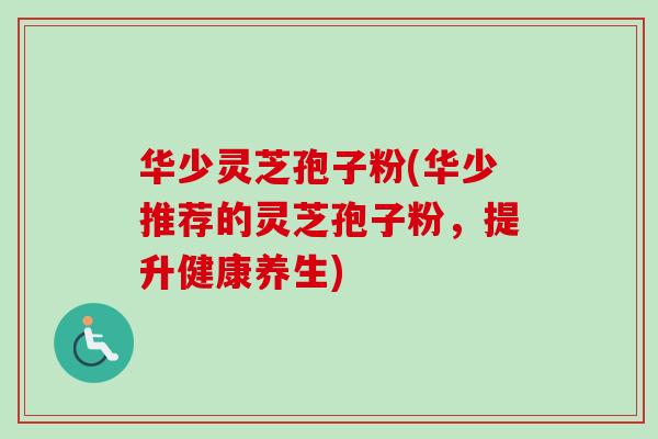 华少灵芝孢子粉(华少推荐的灵芝孢子粉,提升健康养生)-第1张图片-卓越灵芝孢子粉 华少灵芝孢子粉(华少推荐的灵芝孢子粉,提升健康养生)-第1张图片-卓越灵芝孢子粉