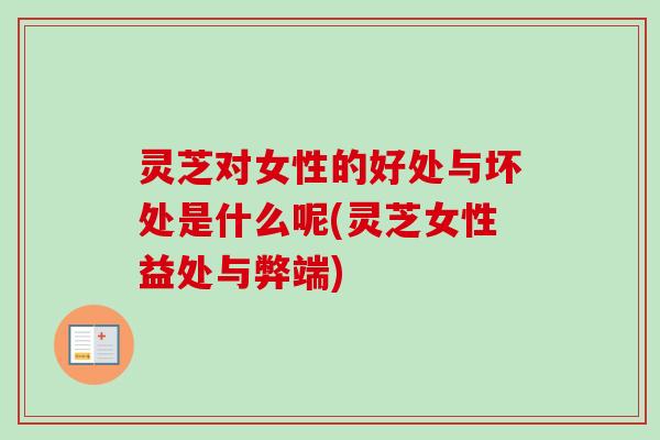灵芝对女性的好处与坏处是什么呢(灵芝女性益处与弊端)-第1张图片-卓越灵芝孢子粉