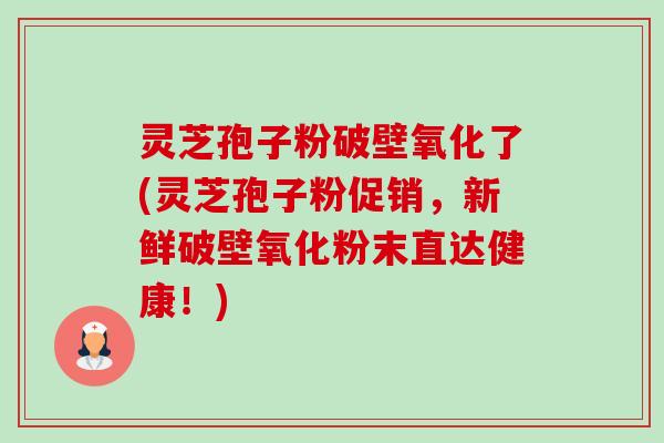 灵芝孢子粉破壁氧化了(灵芝孢子粉促销，新鲜破壁氧化粉末直达健康！)-第1张图片-卓越灵芝孢子粉