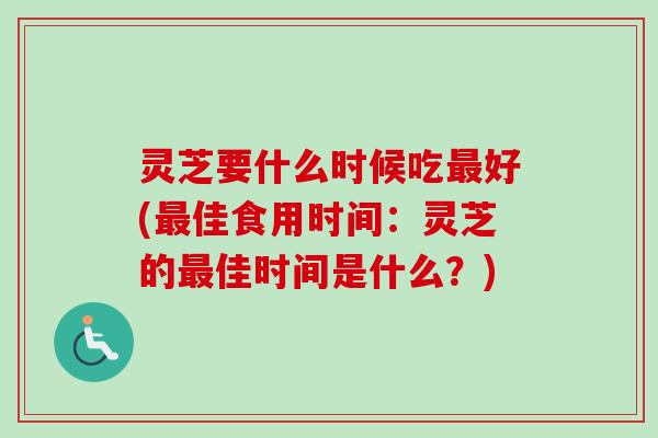 灵芝要什么时候吃最好(最佳食用时间:灵芝的最佳时间是什么?)-第1张图片-卓越灵芝孢子粉 灵芝要什么时候吃最好(最佳食用时间:灵芝的最佳时间是什么?)-第1张图片-卓越灵芝孢子粉