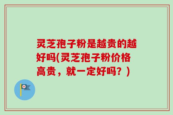 灵芝孢子粉是越贵的越好吗(灵芝孢子粉价格高贵,就一定好吗?)-第1张图片-卓越灵芝孢子粉 灵芝孢子粉是越贵的越好吗(灵芝孢子粉价格高贵,就一定好吗?)-第1张图片-卓越灵芝孢子粉