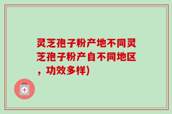 灵芝孢子粉产地不同灵芝孢子粉产自不同地区，功效多样)-第1张图片-卓越灵芝孢子粉