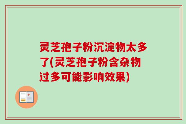 灵芝孢子粉沉淀物太多了(灵芝孢子粉含杂物过多可能影响效果)-第1张图片-卓越灵芝孢子粉