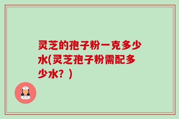 灵芝的孢子粉一克多少水(灵芝孢子粉需配多少水?)-第1张图片-卓越灵芝孢子粉 灵芝的孢子粉一克多少水(灵芝孢子粉需配多少水?)-第1张图片-卓越灵芝孢子粉