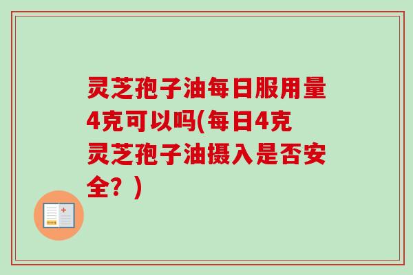 灵芝孢子油每日服用量4克可以吗(每日4克灵芝孢子油摄入是否安全?)-第1张图片-卓越灵芝孢子粉 灵芝孢子油每日服用量4克可以吗(每日4克灵芝孢子油摄入是否安全?)-第1张图片-卓越灵芝孢子粉