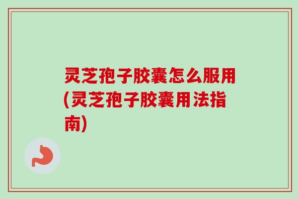 灵芝孢子胶囊怎么服用(灵芝孢子胶囊用法指南)-第1张图片-卓越灵芝孢子粉 灵芝孢子胶囊怎么服用(灵芝孢子胶囊用法指南)-第1张图片-卓越灵芝孢子粉