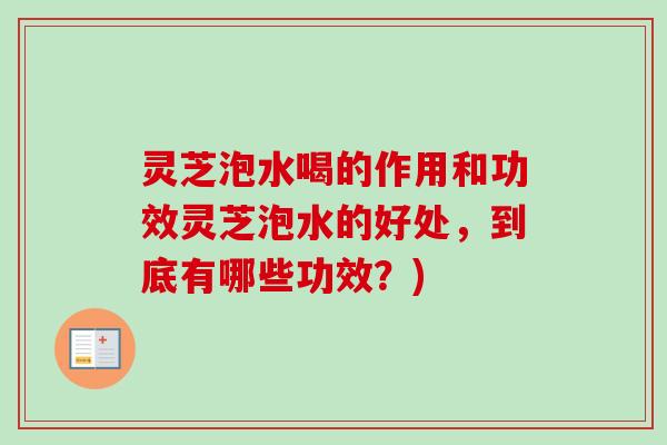 灵芝泡水喝的作用和功效灵芝泡水的好处,到底有哪些功效?)-第1张图片-卓越灵芝孢子粉 灵芝泡水喝的作用和功效灵芝泡水的好处,到底有哪些功效?)-第1张图片-卓越灵芝孢子粉