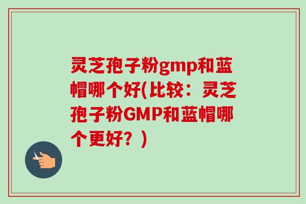 灵芝孢子粉gmp和蓝帽哪个好(比较:灵芝孢子粉GMP和蓝帽哪个更好?)-第1张图片-卓越灵芝孢子粉 灵芝孢子粉gmp和蓝帽哪个好(比较:灵芝孢子粉GMP和蓝帽哪个更好?)-第1张图片-卓越灵芝孢子粉