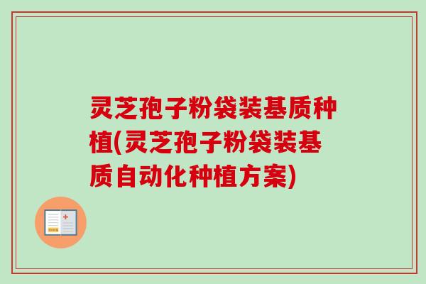 灵芝孢子粉袋装基质种植(灵芝孢子粉袋装基质自动化种植方案)-第1张图片-卓越灵芝孢子粉 灵芝孢子粉袋装基质种植(灵芝孢子粉袋装基质自动化种植方案)-第1张图片-卓越灵芝孢子粉