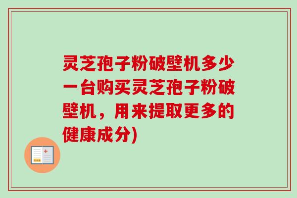 灵芝孢子粉破壁机多少一台购买灵芝孢子粉破壁机,用来提取更多的健康成分)-第1张图片-卓越灵芝孢子粉 灵芝孢子粉破壁机多少一台购买灵芝孢子粉破壁机,用来提取更多的健康成分)-第1张图片-卓越灵芝孢子粉