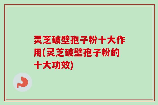 灵芝破壁孢子粉十大作用(灵芝破壁孢子粉的十大功效)-第1张图片-卓越灵芝孢子粉