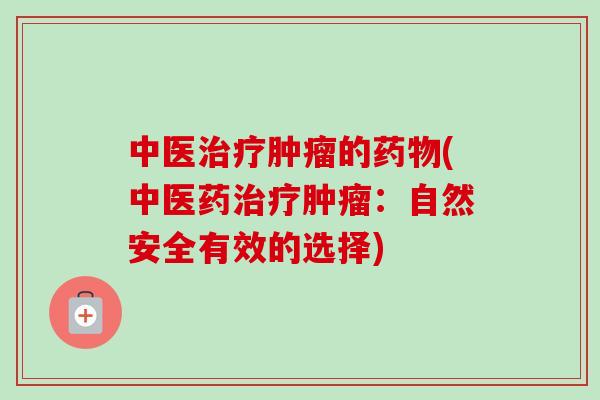 中医治疗肿瘤的药物(中医药治疗肿瘤:自然安全有效的选择)-第1张图片-卓越灵芝孢子粉 中医治疗肿瘤的药物(中医药治疗肿瘤:自然安全有效的选择)-第1张图片-卓越灵芝孢子粉