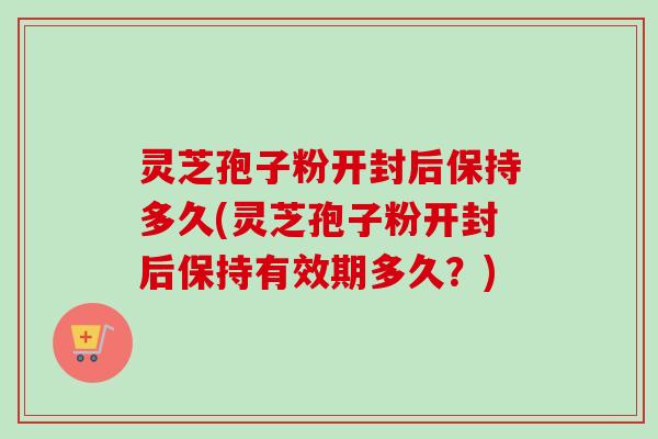 灵芝孢子粉开封后保持多久(灵芝孢子粉开封后保持有效期多久?)-第1张图片-卓越灵芝孢子粉 灵芝孢子粉开封后保持多久(灵芝孢子粉开封后保持有效期多久?)-第1张图片-卓越灵芝孢子粉