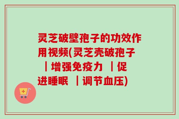 灵芝破壁孢子的功效作用视频(灵芝壳破孢子 |增强免疫力 |促进睡眠 |调节血压)-第1张图片-卓越灵芝孢子粉 灵芝破壁孢子的功效作用视频(灵芝壳破孢子 |增强免疫力 |促进睡眠 |调节血压)-第1张图片-卓越灵芝孢子粉