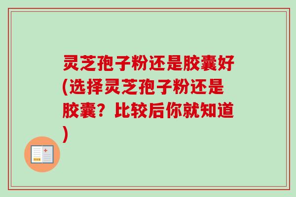 灵芝孢子粉还是胶囊好(选择灵芝孢子粉还是胶囊?比较后你就知道)-第1张图片-卓越灵芝孢子粉 灵芝孢子粉还是胶囊好(选择灵芝孢子粉还是胶囊?比较后你就知道)-第1张图片-卓越灵芝孢子粉