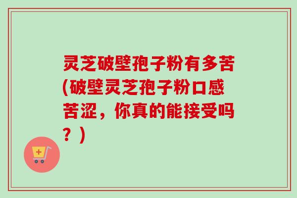 灵芝破壁孢子粉有多苦(破壁灵芝孢子粉口感苦涩，你真的能接受吗？)-第1张图片-卓越灵芝孢子粉