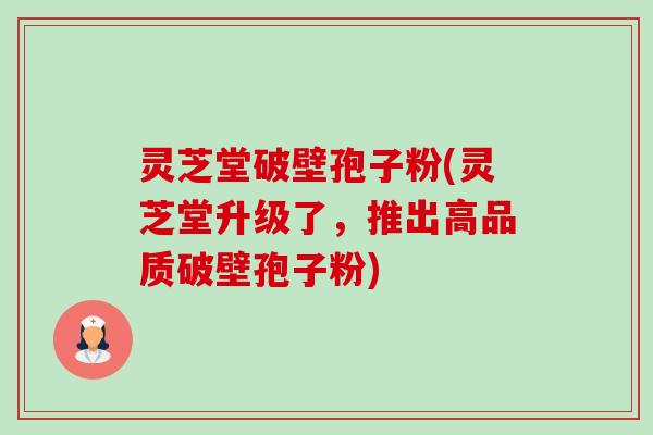 灵芝堂破壁孢子粉(灵芝堂升级了，推出高品质破壁孢子粉)-第1张图片-卓越灵芝孢子粉