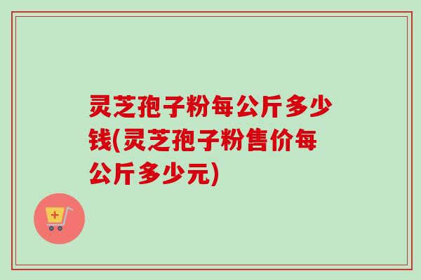 灵芝孢子粉每公斤多少钱(灵芝孢子粉售价每公斤多少元)-第1张图片-卓越灵芝孢子粉 灵芝孢子粉每公斤多少钱(灵芝孢子粉售价每公斤多少元)-第1张图片-卓越灵芝孢子粉