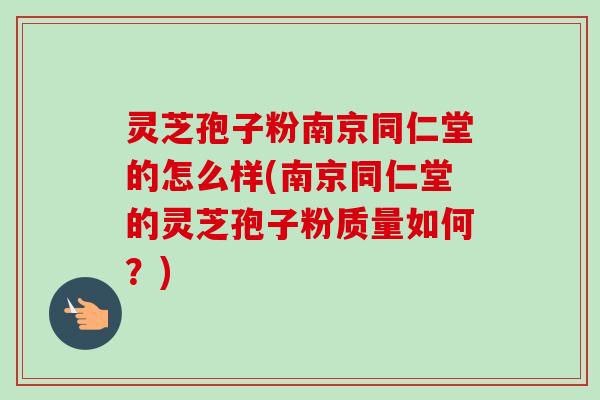 灵芝孢子粉南京同仁堂的怎么样(南京同仁堂的灵芝孢子粉质量如何?)-第1张图片-卓越灵芝孢子粉 灵芝孢子粉南京同仁堂的怎么样(南京同仁堂的灵芝孢子粉质量如何?)-第1张图片-卓越灵芝孢子粉