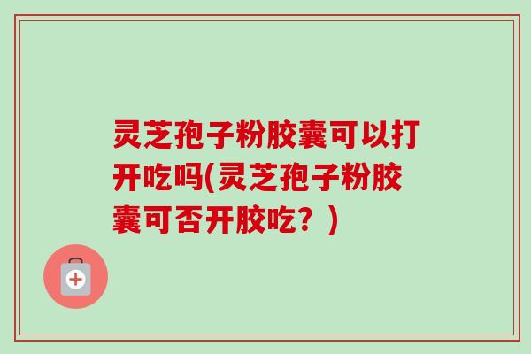 灵芝孢子粉胶囊可以打开吃吗(灵芝孢子粉胶囊可否开胶吃?)-第1张图片-卓越灵芝孢子粉 灵芝孢子粉胶囊可以打开吃吗(灵芝孢子粉胶囊可否开胶吃?)-第1张图片-卓越灵芝孢子粉