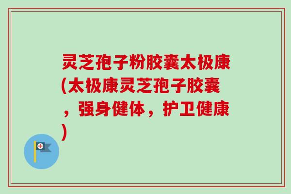 灵芝孢子粉胶囊太极康(太极康灵芝孢子胶囊，强身健体，护卫健康)-第1张图片-卓越灵芝孢子粉