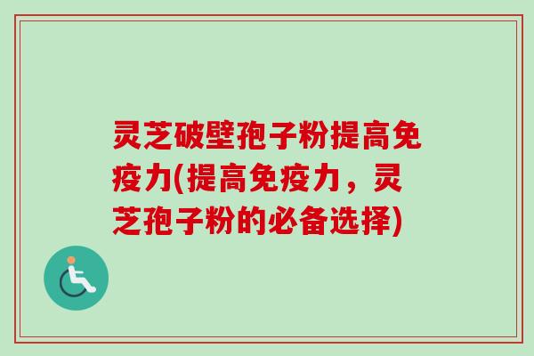 灵芝破壁孢子粉提高免疫力(提高免疫力,灵芝孢子粉的必备选择)-第1张图片-卓越灵芝孢子粉 灵芝破壁孢子粉提高免疫力(提高免疫力,灵芝孢子粉的必备选择)-第1张图片-卓越灵芝孢子粉