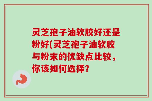 灵芝孢子油软胶好还是粉好(灵芝孢子油软胶与粉末的优缺点比较，你该如何选择？-第1张图片-卓越灵芝孢子粉
