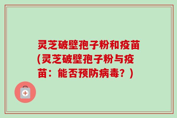 灵芝破壁孢子粉和疫苗(灵芝破壁孢子粉与疫苗：能否预防病毒？)-第1张图片-卓越灵芝孢子粉