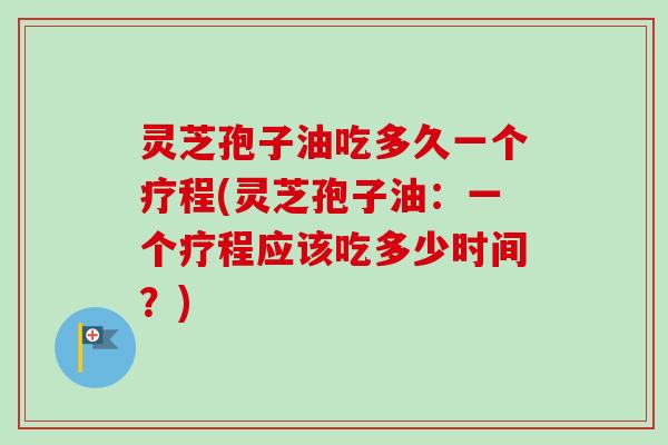 灵芝孢子油吃多久一个疗程(灵芝孢子油:一个疗程应该吃多少时间?)-第1张图片-卓越灵芝孢子粉 灵芝孢子油吃多久一个疗程(灵芝孢子油:一个疗程应该吃多少时间?)-第1张图片-卓越灵芝孢子粉