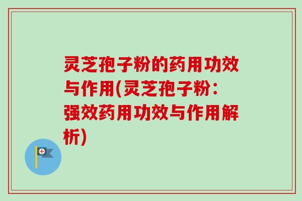 灵芝孢子粉的药用功效与作用(灵芝孢子粉：强效药用功效与作用解析)-第1张图片-卓越灵芝孢子粉