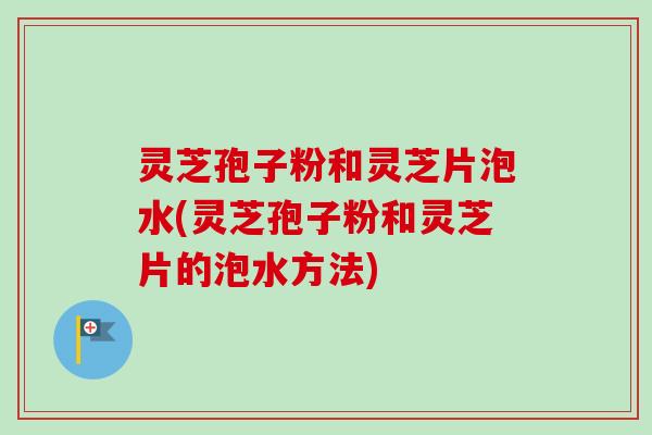灵芝孢子粉和灵芝片泡水(灵芝孢子粉和灵芝片的泡水方法)-第1张图片-卓越灵芝孢子粉 灵芝孢子粉和灵芝片泡水(灵芝孢子粉和灵芝片的泡水方法)-第1张图片-卓越灵芝孢子粉