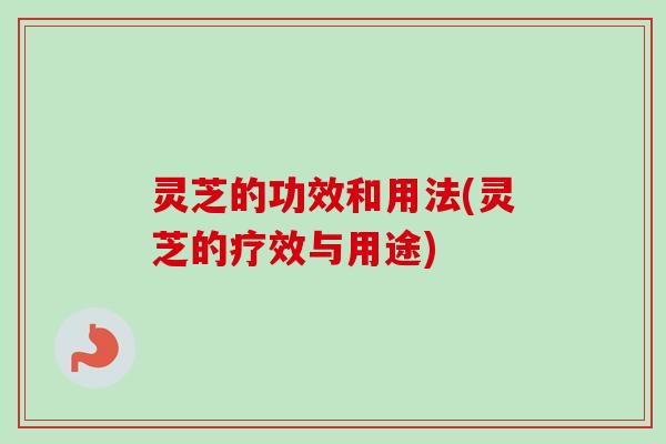 灵芝的功效和用法(灵芝的疗效与用途)-第1张图片-卓越灵芝孢子粉 灵芝的功效和用法(灵芝的疗效与用途)-第1张图片-卓越灵芝孢子粉