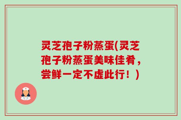 灵芝孢子粉蒸蛋(灵芝孢子粉蒸蛋美味佳肴,尝鲜一定不虚此行!)-第1张图片-卓越灵芝孢子粉 灵芝孢子粉蒸蛋(灵芝孢子粉蒸蛋美味佳肴,尝鲜一定不虚此行!)-第1张图片-卓越灵芝孢子粉