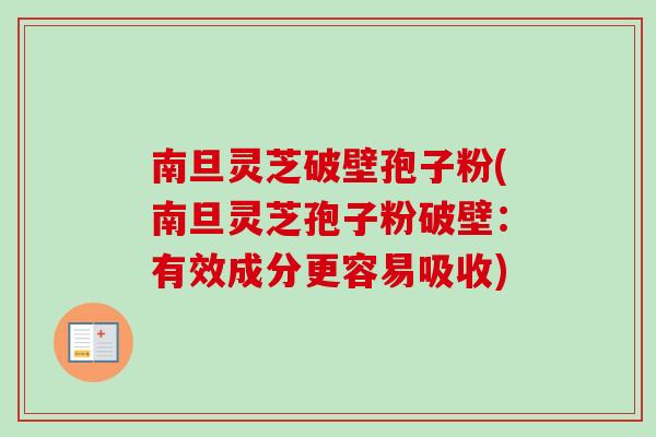南旦灵芝破壁孢子粉(南旦灵芝孢子粉破壁:有效成分更容易吸收)-第1张图片-卓越灵芝孢子粉 南旦灵芝破壁孢子粉(南旦灵芝孢子粉破壁:有效成分更容易吸收)-第1张图片-卓越灵芝孢子粉