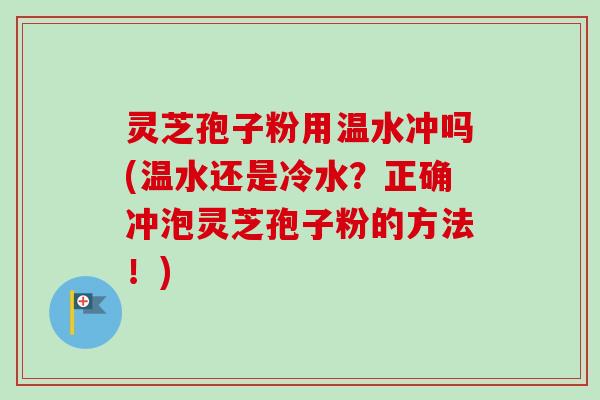 灵芝孢子粉用温水冲吗(温水还是冷水？正确冲泡灵芝孢子粉的方法！)-第1张图片-卓越灵芝孢子粉