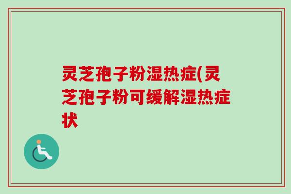 灵芝孢子粉湿热症(灵芝孢子粉可缓解湿热症状-第1张图片-卓越灵芝孢子粉