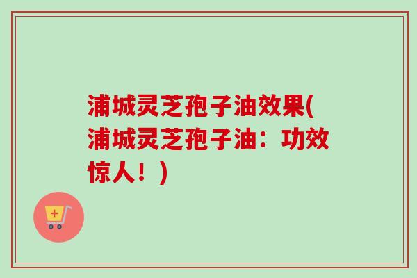 浦城灵芝孢子油效果(浦城灵芝孢子油:功效惊人!)-第1张图片-卓越灵芝孢子粉 浦城灵芝孢子油效果(浦城灵芝孢子油:功效惊人!)-第1张图片-卓越灵芝孢子粉