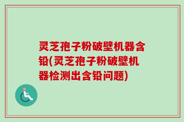 灵芝孢子粉破壁机器含铅(灵芝孢子粉破壁机器检测出含铅问题)-第1张图片-卓越灵芝孢子粉 灵芝孢子粉破壁机器含铅(灵芝孢子粉破壁机器检测出含铅问题)-第1张图片-卓越灵芝孢子粉