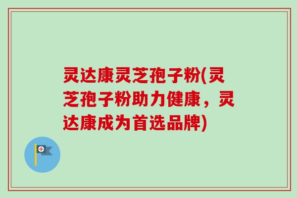 灵达康灵芝孢子粉(灵芝孢子粉助力健康,灵达康成为首选品牌)-第1张图片-卓越灵芝孢子粉 灵达康灵芝孢子粉(灵芝孢子粉助力健康,灵达康成为首选品牌)-第1张图片-卓越灵芝孢子粉