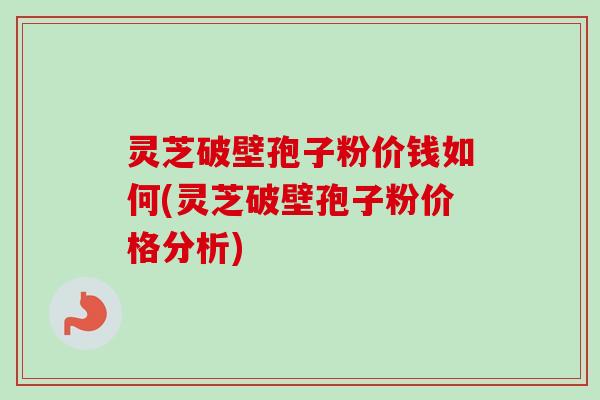 灵芝破壁孢子粉价钱如何(灵芝破壁孢子粉价格分析)-第1张图片-卓越灵芝孢子粉 灵芝破壁孢子粉价钱如何(灵芝破壁孢子粉价格分析)-第1张图片-卓越灵芝孢子粉