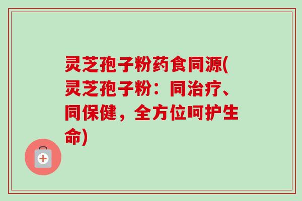 灵芝孢子粉药食同源(灵芝孢子粉:同治疗、同保健,全方位呵护生命)-第1张图片-卓越灵芝孢子粉 灵芝孢子粉药食同源(灵芝孢子粉:同治疗、同保健,全方位呵护生命)-第1张图片-卓越灵芝孢子粉