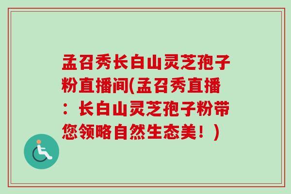 孟召秀长白山灵芝孢子粉直播间(孟召秀直播:长白山灵芝孢子粉带您领略自然生态美!)-第1张图片-卓越灵芝孢子粉 孟召秀长白山灵芝孢子粉直播间(孟召秀直播:长白山灵芝孢子粉带您领略自然生态美!)-第1张图片-卓越灵芝孢子粉