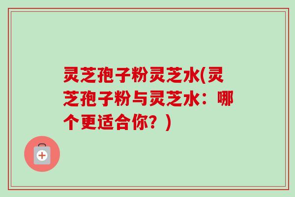 灵芝孢子粉灵芝水(灵芝孢子粉与灵芝水：哪个更适合你？)-第1张图片-卓越灵芝孢子粉