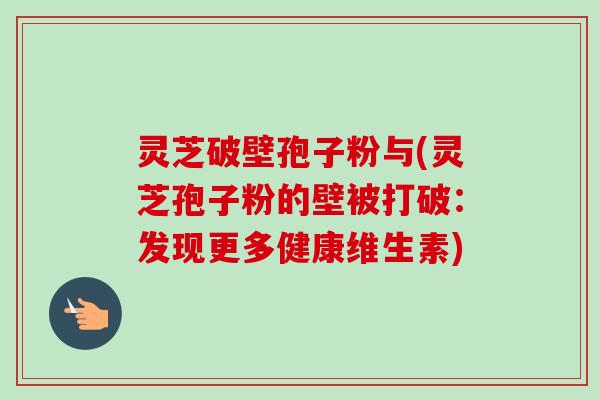 灵芝破壁孢子粉与(灵芝孢子粉的壁被打破:发现更多健康维生素)-第1张图片-卓越灵芝孢子粉 灵芝破壁孢子粉与(灵芝孢子粉的壁被打破:发现更多健康维生素)-第1张图片-卓越灵芝孢子粉